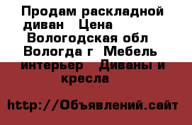  Продам раскладной диван › Цена ­ 7 000 - Вологодская обл., Вологда г. Мебель, интерьер » Диваны и кресла   